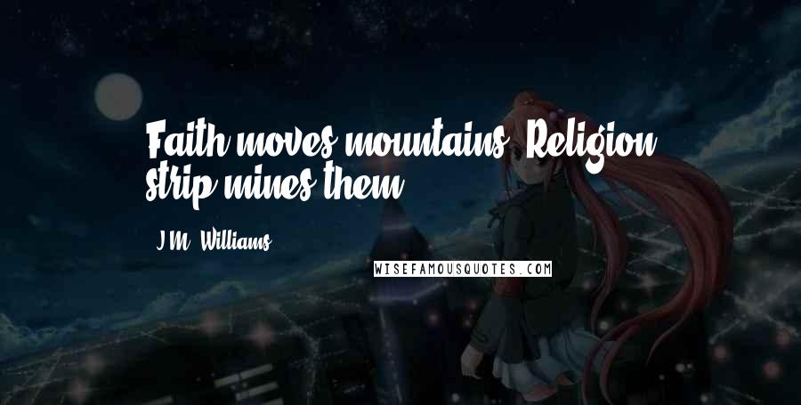 J.M. Williams Quotes: Faith moves mountains. Religion strip-mines them.