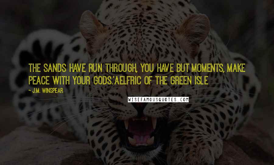 J.M. Winspear Quotes: The sands have run through, you have but moments, make peace with your gods.'Aelfric of the Green Isle