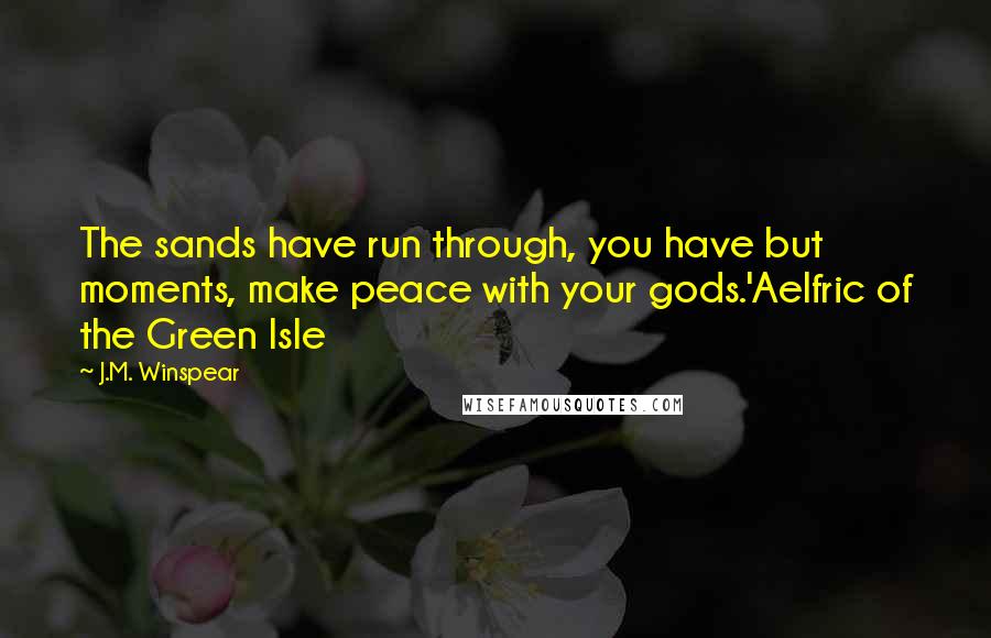 J.M. Winspear Quotes: The sands have run through, you have but moments, make peace with your gods.'Aelfric of the Green Isle