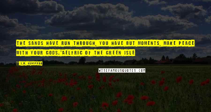 J.M. Winspear Quotes: The sands have run through, you have but moments, make peace with your gods.'Aelfric of the Green Isle