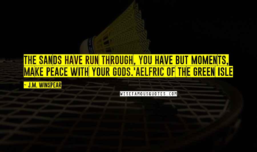 J.M. Winspear Quotes: The sands have run through, you have but moments, make peace with your gods.'Aelfric of the Green Isle