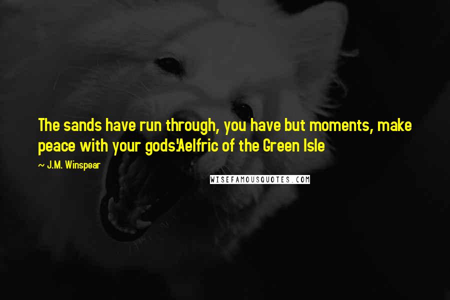 J.M. Winspear Quotes: The sands have run through, you have but moments, make peace with your gods.'Aelfric of the Green Isle