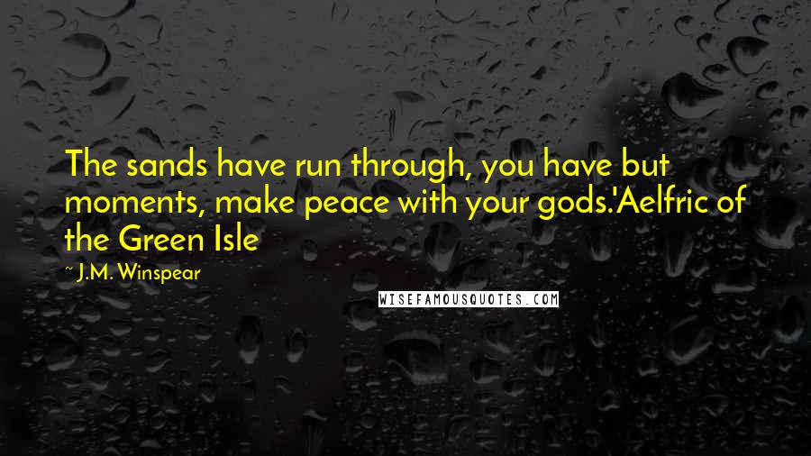 J.M. Winspear Quotes: The sands have run through, you have but moments, make peace with your gods.'Aelfric of the Green Isle