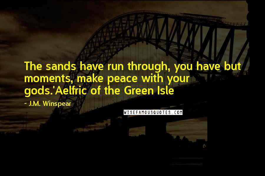 J.M. Winspear Quotes: The sands have run through, you have but moments, make peace with your gods.'Aelfric of the Green Isle