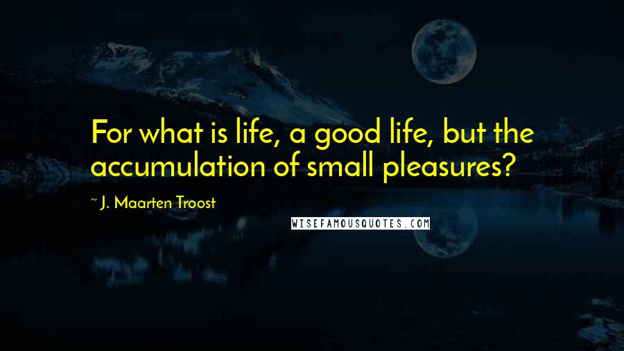 J. Maarten Troost Quotes: For what is life, a good life, but the accumulation of small pleasures?