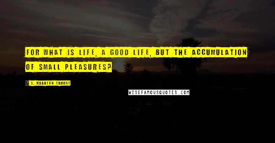 J. Maarten Troost Quotes: For what is life, a good life, but the accumulation of small pleasures?