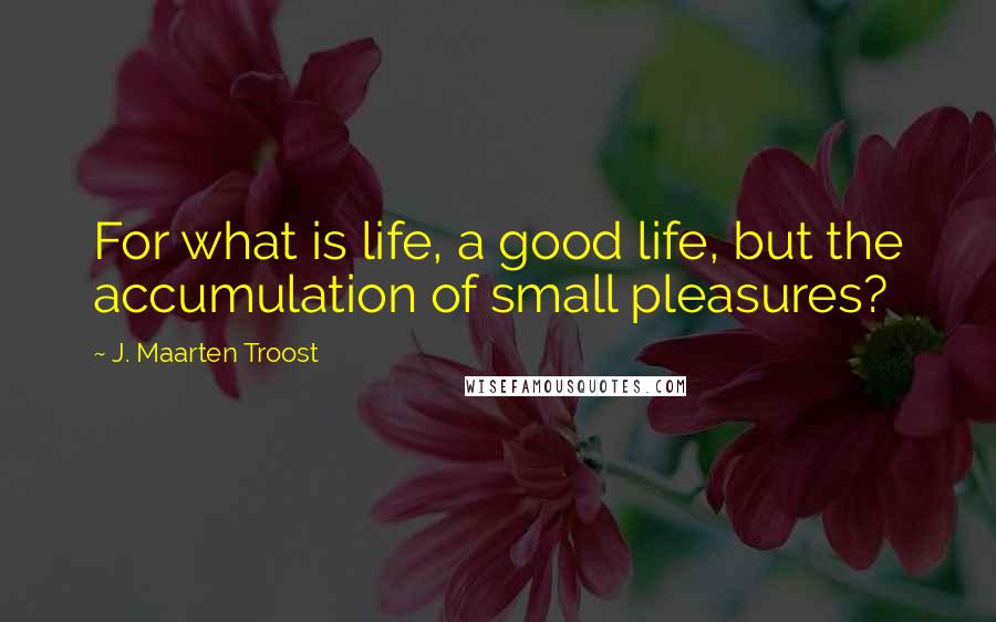 J. Maarten Troost Quotes: For what is life, a good life, but the accumulation of small pleasures?