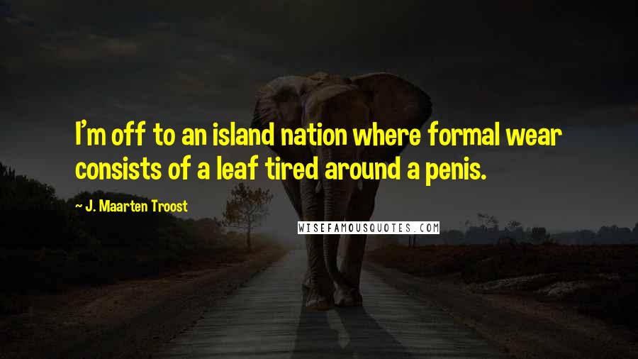 J. Maarten Troost Quotes: I'm off to an island nation where formal wear consists of a leaf tired around a penis.