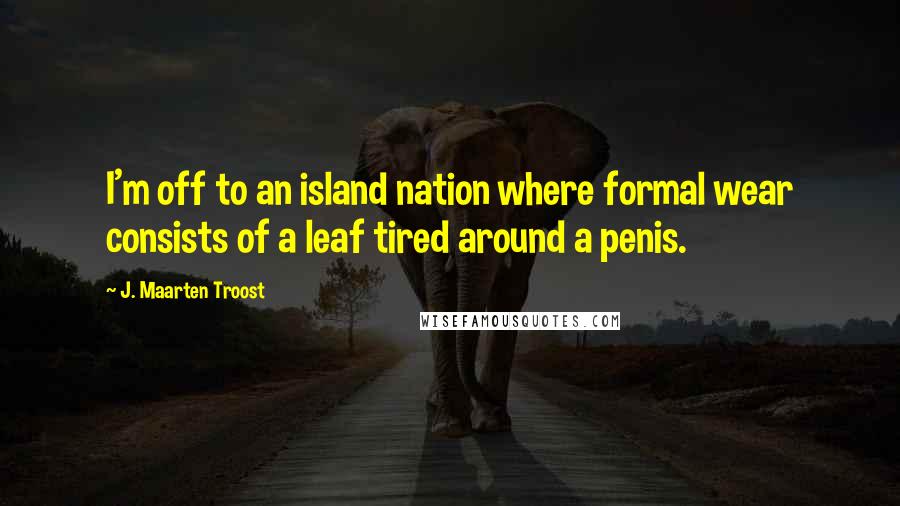 J. Maarten Troost Quotes: I'm off to an island nation where formal wear consists of a leaf tired around a penis.