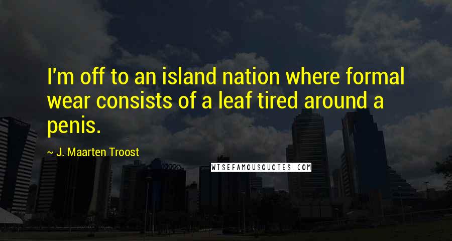 J. Maarten Troost Quotes: I'm off to an island nation where formal wear consists of a leaf tired around a penis.