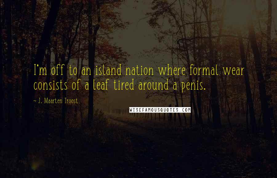 J. Maarten Troost Quotes: I'm off to an island nation where formal wear consists of a leaf tired around a penis.