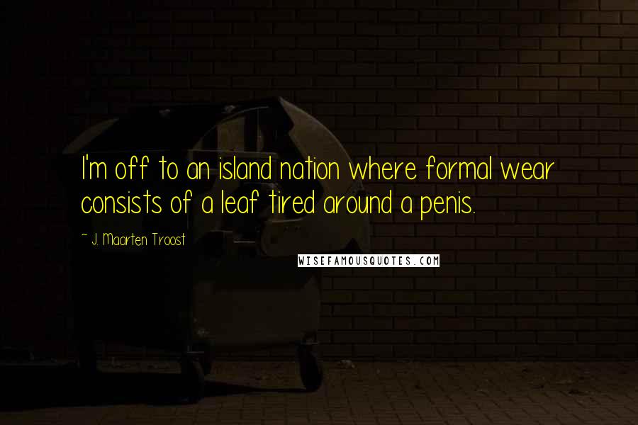 J. Maarten Troost Quotes: I'm off to an island nation where formal wear consists of a leaf tired around a penis.