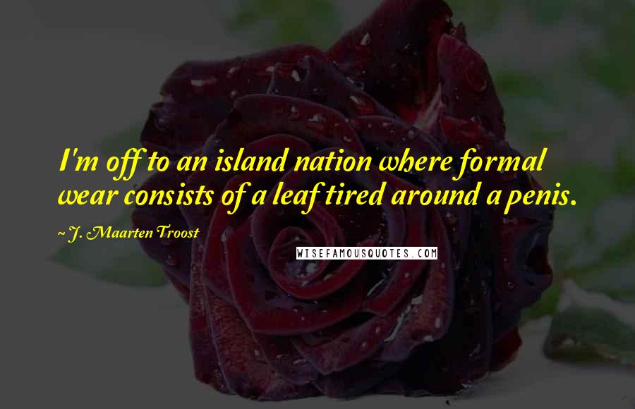 J. Maarten Troost Quotes: I'm off to an island nation where formal wear consists of a leaf tired around a penis.