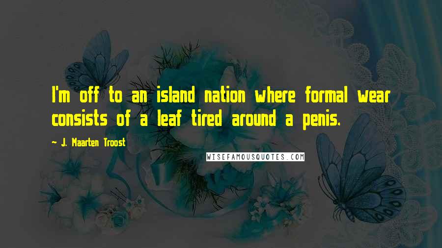 J. Maarten Troost Quotes: I'm off to an island nation where formal wear consists of a leaf tired around a penis.