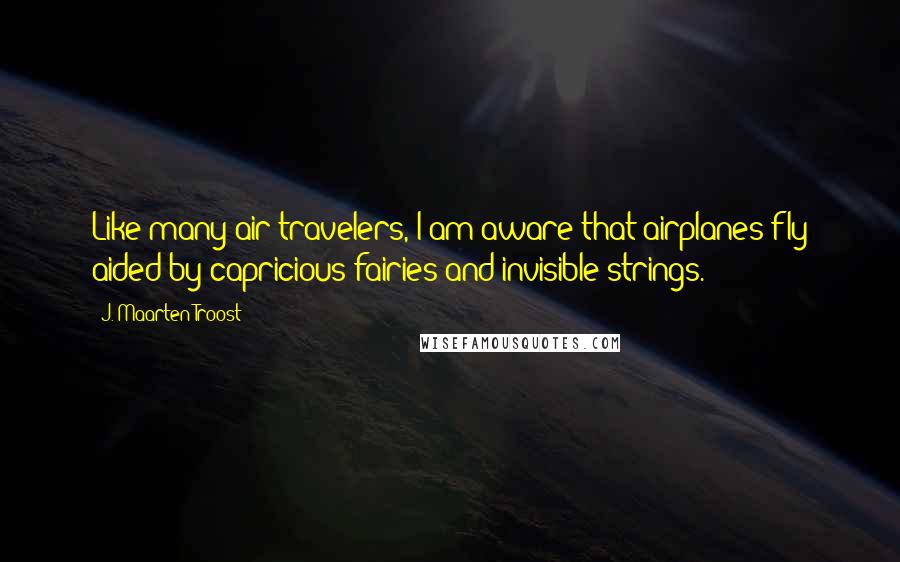 J. Maarten Troost Quotes: Like many air travelers, I am aware that airplanes fly aided by capricious fairies and invisible strings.