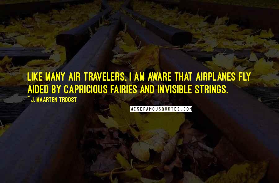 J. Maarten Troost Quotes: Like many air travelers, I am aware that airplanes fly aided by capricious fairies and invisible strings.