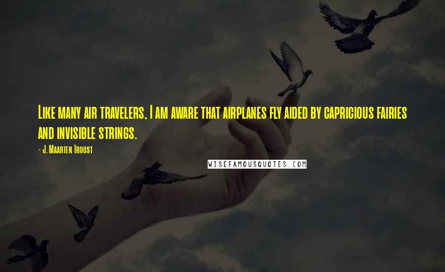 J. Maarten Troost Quotes: Like many air travelers, I am aware that airplanes fly aided by capricious fairies and invisible strings.