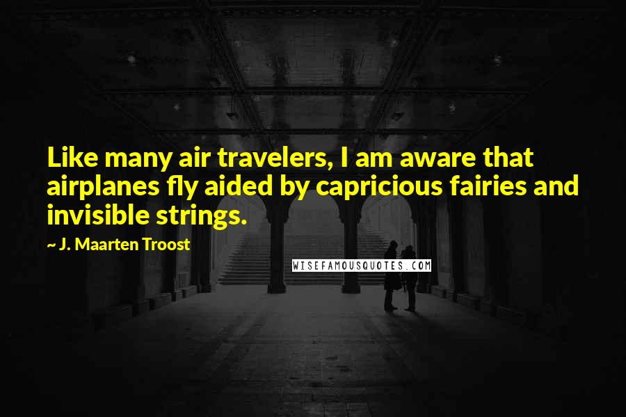 J. Maarten Troost Quotes: Like many air travelers, I am aware that airplanes fly aided by capricious fairies and invisible strings.