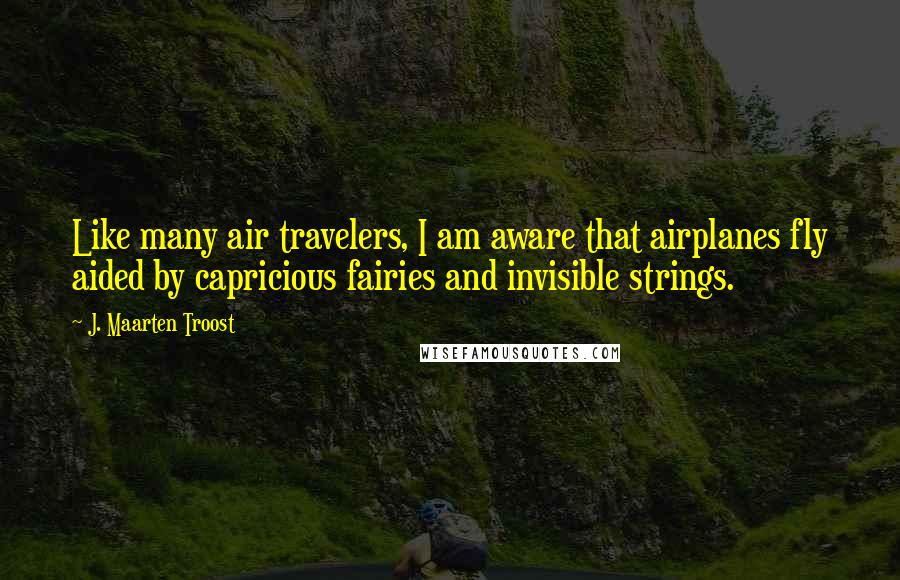 J. Maarten Troost Quotes: Like many air travelers, I am aware that airplanes fly aided by capricious fairies and invisible strings.