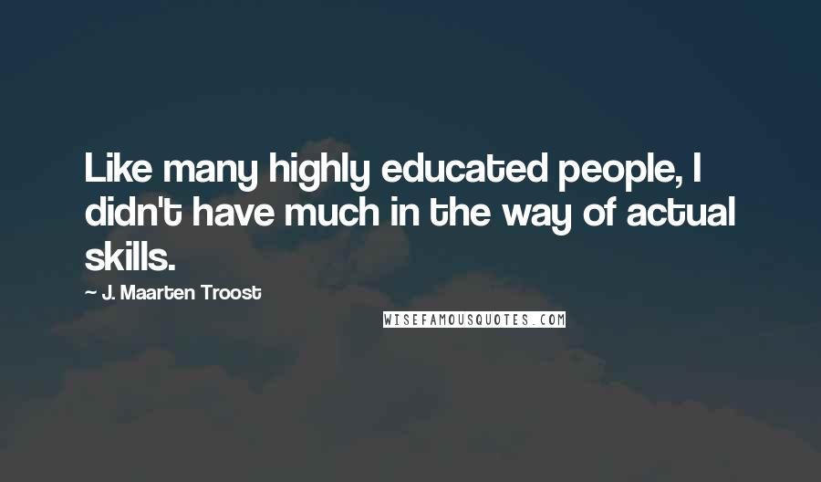 J. Maarten Troost Quotes: Like many highly educated people, I didn't have much in the way of actual skills.
