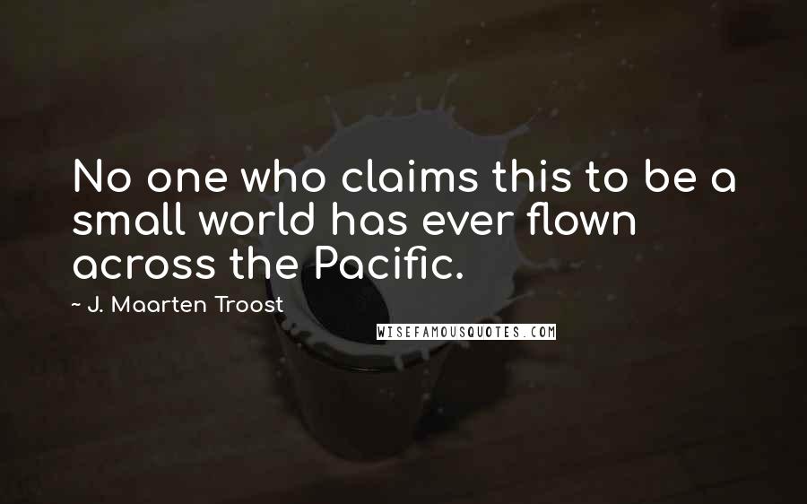 J. Maarten Troost Quotes: No one who claims this to be a small world has ever flown across the Pacific.