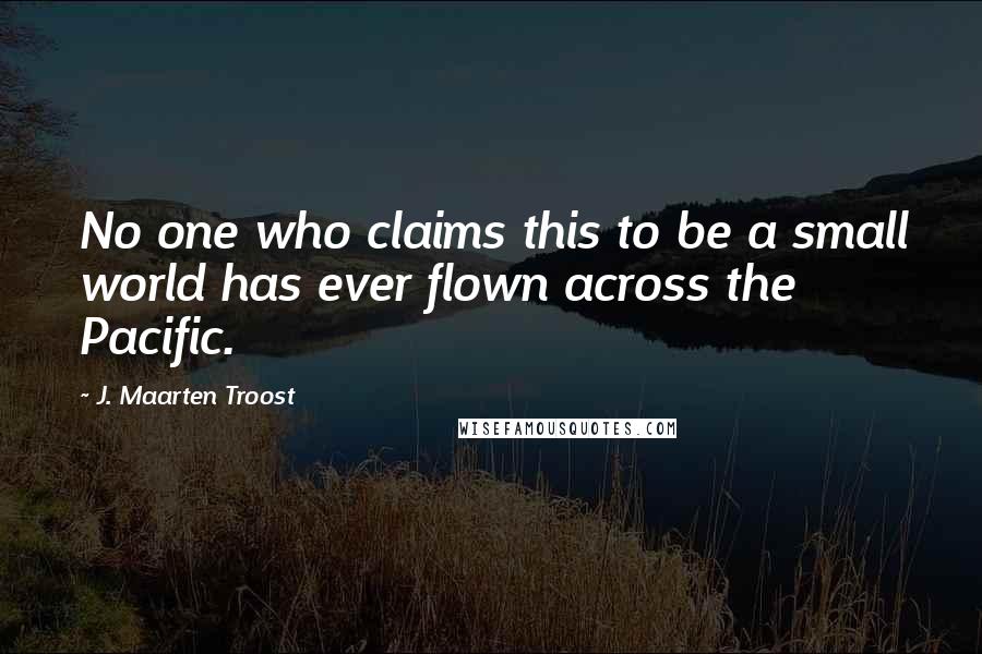 J. Maarten Troost Quotes: No one who claims this to be a small world has ever flown across the Pacific.