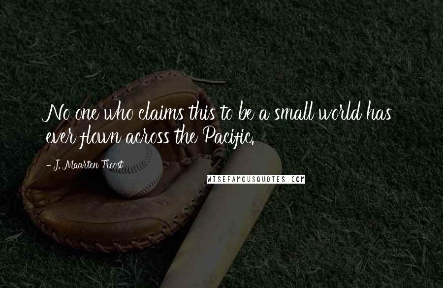 J. Maarten Troost Quotes: No one who claims this to be a small world has ever flown across the Pacific.