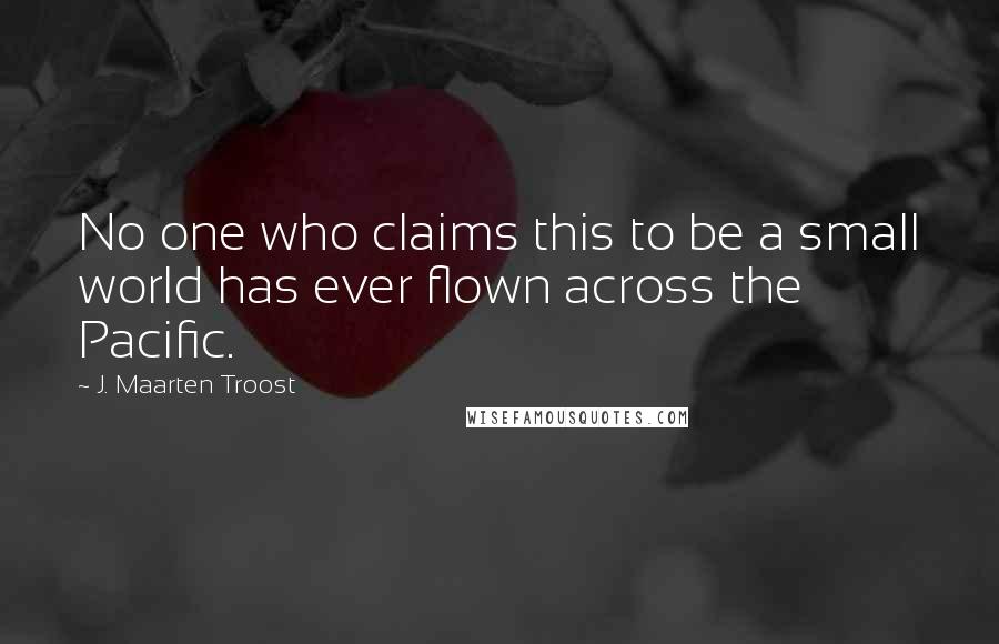 J. Maarten Troost Quotes: No one who claims this to be a small world has ever flown across the Pacific.