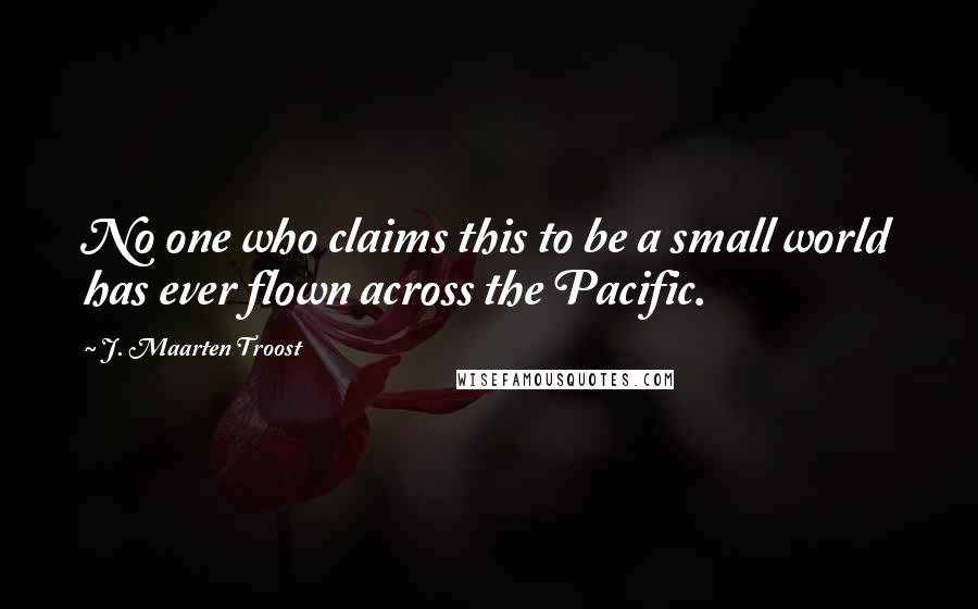 J. Maarten Troost Quotes: No one who claims this to be a small world has ever flown across the Pacific.