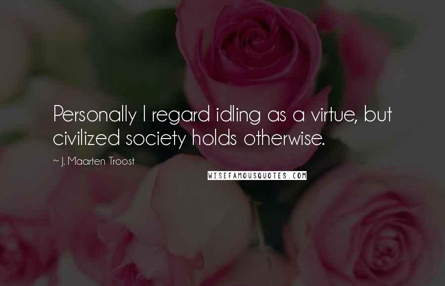 J. Maarten Troost Quotes: Personally I regard idling as a virtue, but civilized society holds otherwise.