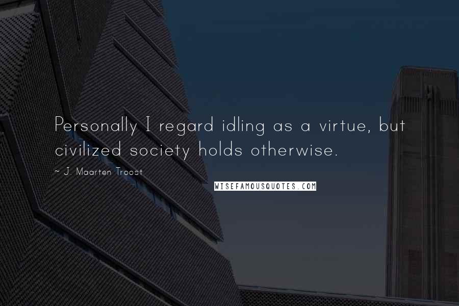 J. Maarten Troost Quotes: Personally I regard idling as a virtue, but civilized society holds otherwise.
