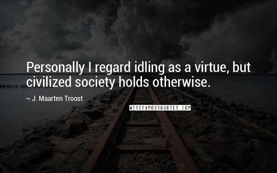 J. Maarten Troost Quotes: Personally I regard idling as a virtue, but civilized society holds otherwise.