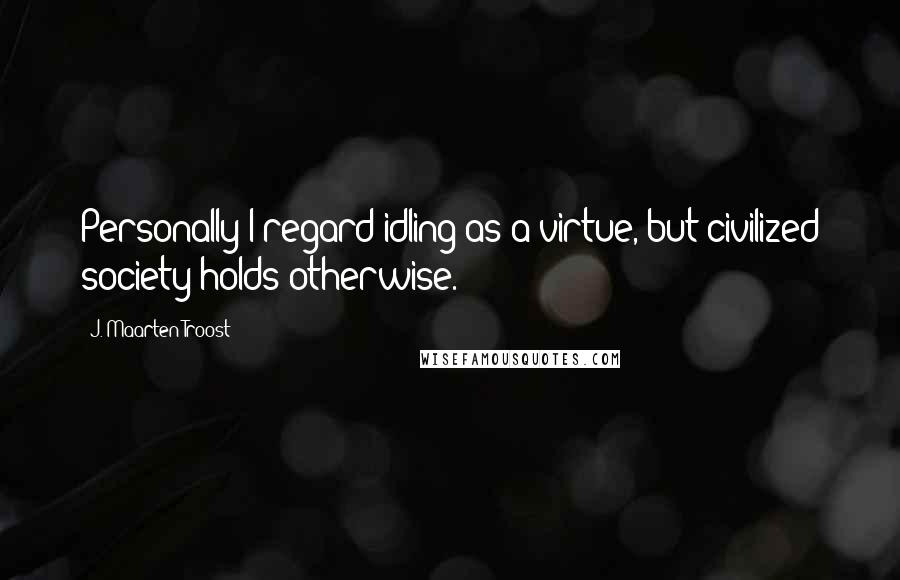 J. Maarten Troost Quotes: Personally I regard idling as a virtue, but civilized society holds otherwise.