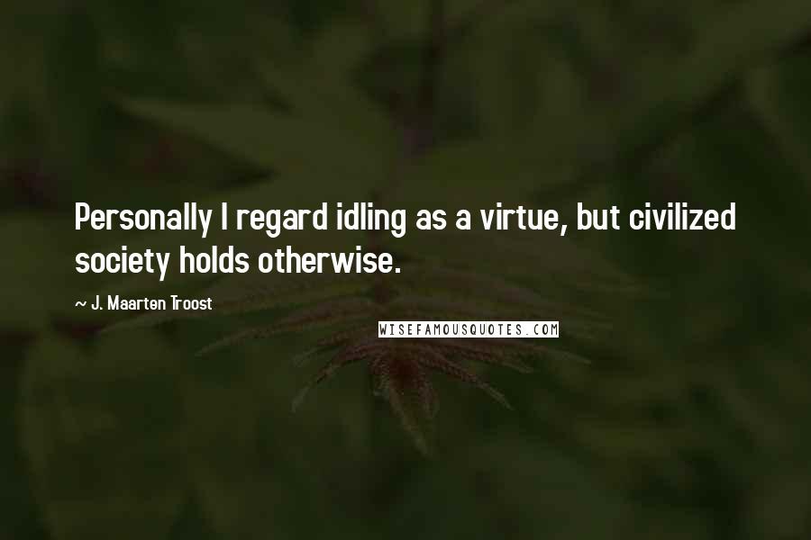 J. Maarten Troost Quotes: Personally I regard idling as a virtue, but civilized society holds otherwise.