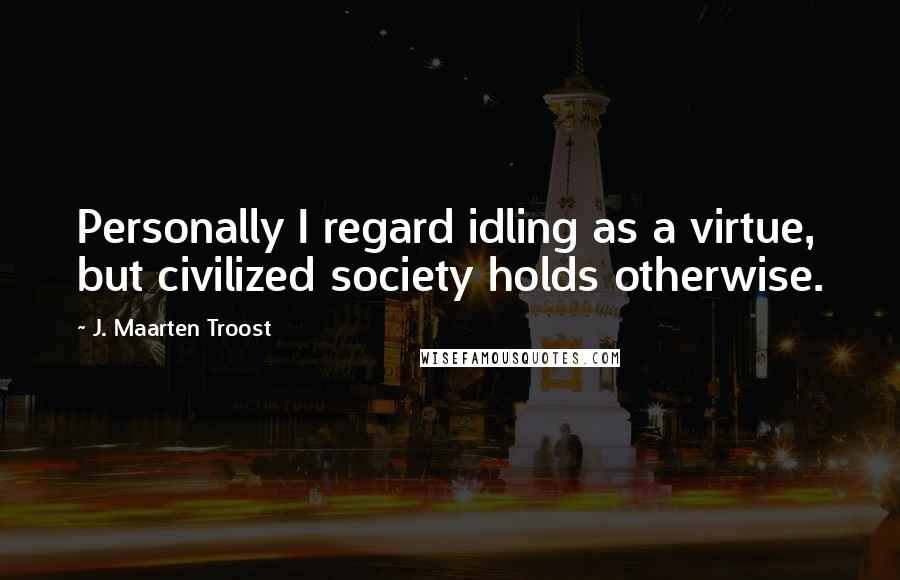 J. Maarten Troost Quotes: Personally I regard idling as a virtue, but civilized society holds otherwise.