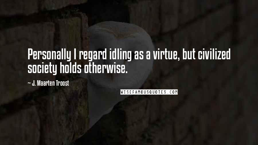 J. Maarten Troost Quotes: Personally I regard idling as a virtue, but civilized society holds otherwise.