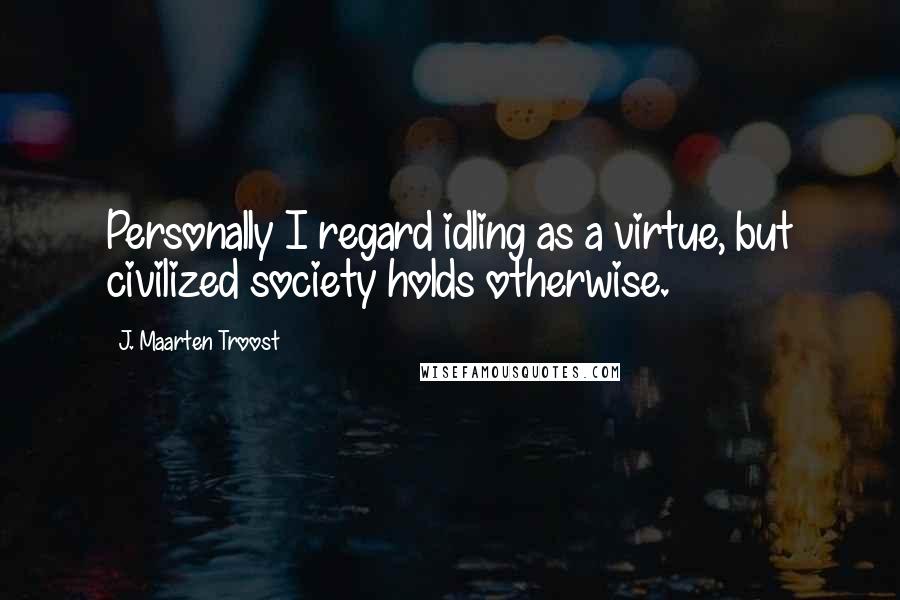 J. Maarten Troost Quotes: Personally I regard idling as a virtue, but civilized society holds otherwise.