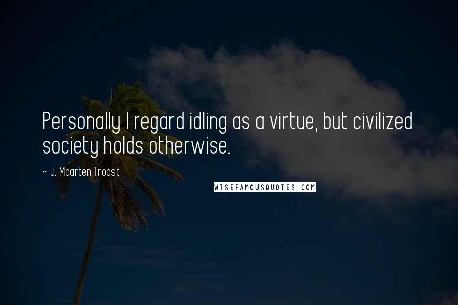 J. Maarten Troost Quotes: Personally I regard idling as a virtue, but civilized society holds otherwise.