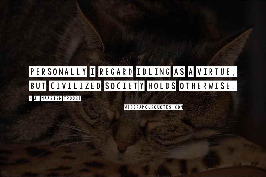 J. Maarten Troost Quotes: Personally I regard idling as a virtue, but civilized society holds otherwise.