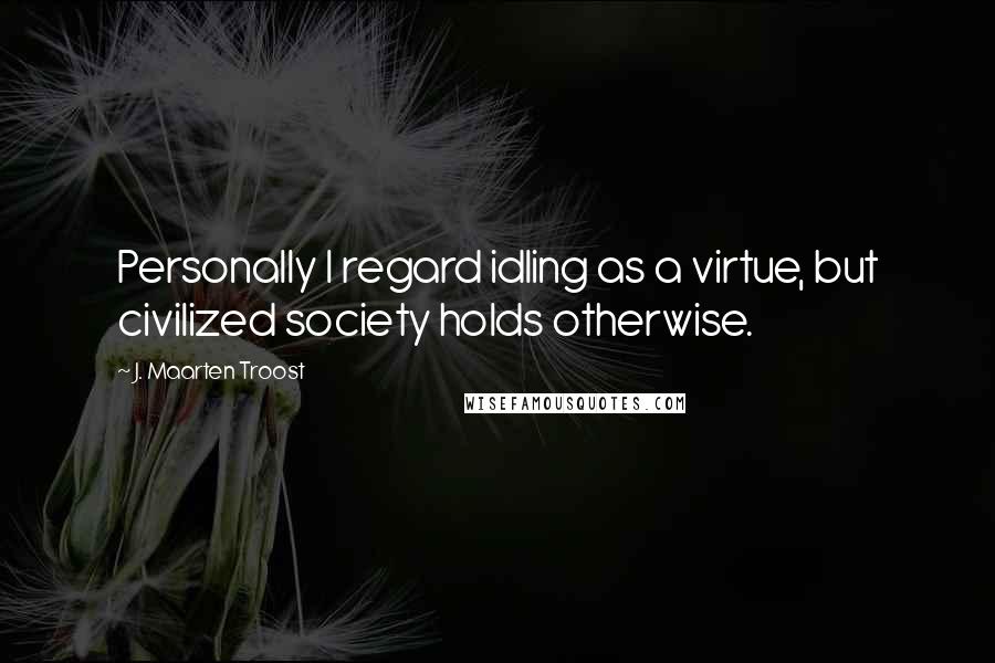 J. Maarten Troost Quotes: Personally I regard idling as a virtue, but civilized society holds otherwise.