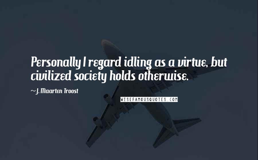 J. Maarten Troost Quotes: Personally I regard idling as a virtue, but civilized society holds otherwise.