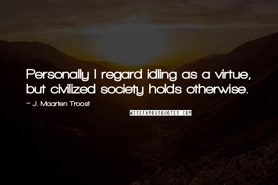 J. Maarten Troost Quotes: Personally I regard idling as a virtue, but civilized society holds otherwise.