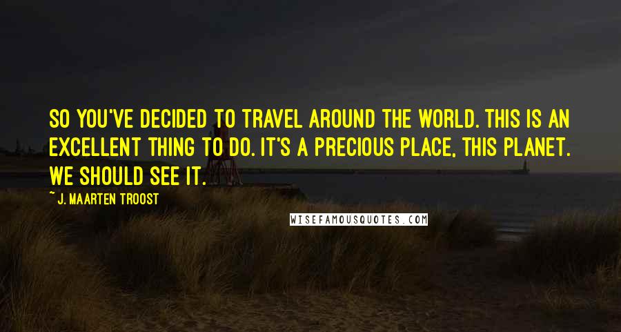 J. Maarten Troost Quotes: So you've decided to travel around the world. This is an excellent thing to do. It's a precious place, this planet. We should see it.