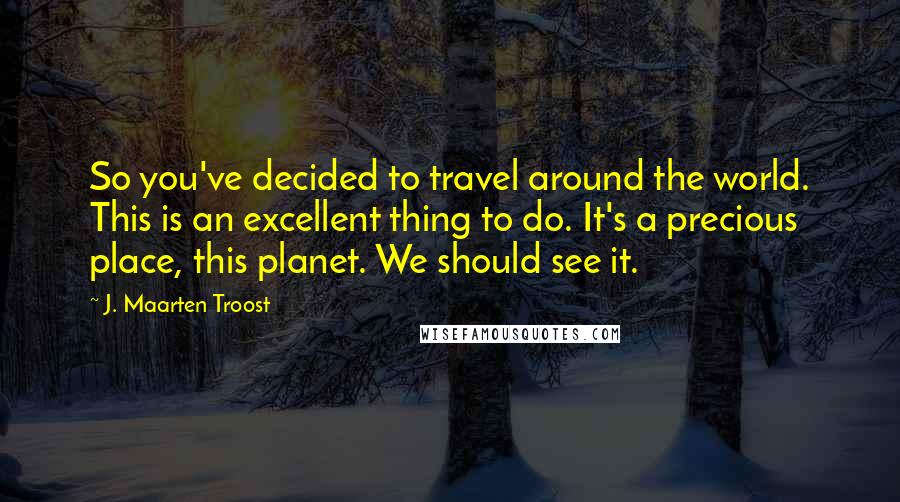 J. Maarten Troost Quotes: So you've decided to travel around the world. This is an excellent thing to do. It's a precious place, this planet. We should see it.