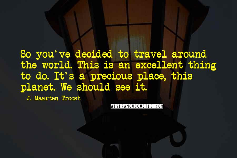 J. Maarten Troost Quotes: So you've decided to travel around the world. This is an excellent thing to do. It's a precious place, this planet. We should see it.