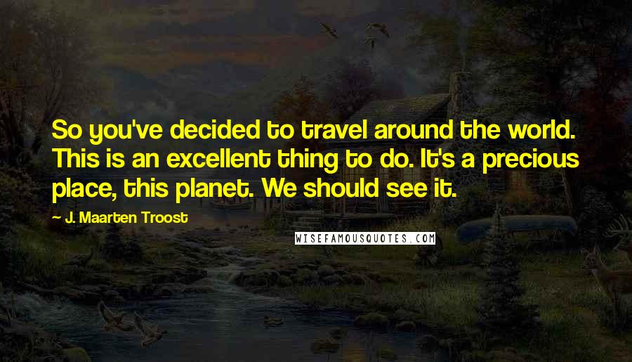 J. Maarten Troost Quotes: So you've decided to travel around the world. This is an excellent thing to do. It's a precious place, this planet. We should see it.