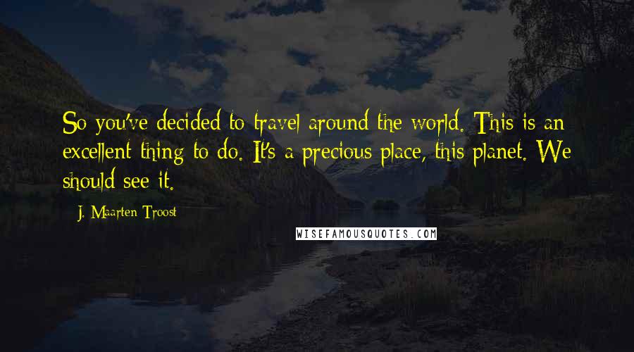 J. Maarten Troost Quotes: So you've decided to travel around the world. This is an excellent thing to do. It's a precious place, this planet. We should see it.