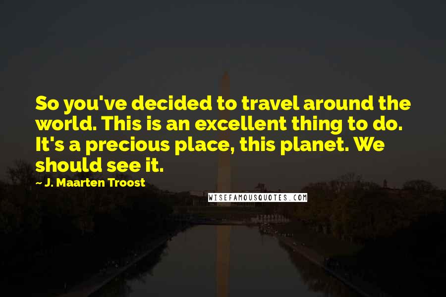 J. Maarten Troost Quotes: So you've decided to travel around the world. This is an excellent thing to do. It's a precious place, this planet. We should see it.