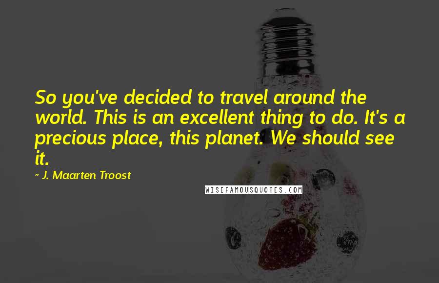 J. Maarten Troost Quotes: So you've decided to travel around the world. This is an excellent thing to do. It's a precious place, this planet. We should see it.