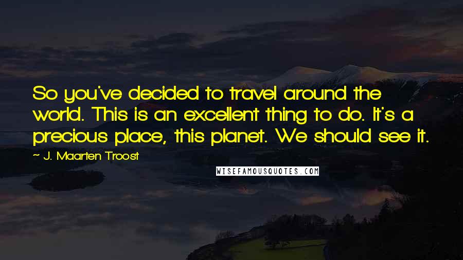 J. Maarten Troost Quotes: So you've decided to travel around the world. This is an excellent thing to do. It's a precious place, this planet. We should see it.